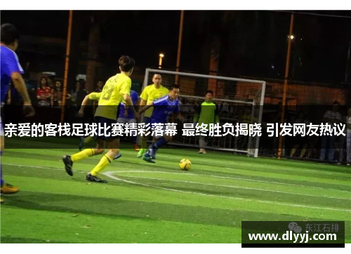 亲爱的客栈足球比赛精彩落幕 最终胜负揭晓 引发网友热议