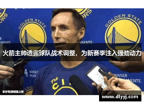 火箭主帅透露球队战术调整，为新赛季注入强劲动力