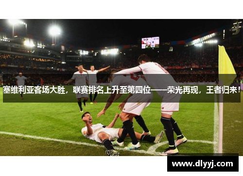 塞维利亚客场大胜，联赛排名上升至第四位——荣光再现，王者归来！