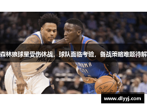 森林狼球星受伤休战，球队面临考验，备战策略难题待解