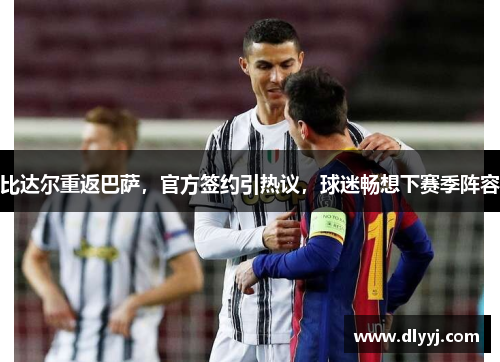 比达尔重返巴萨，官方签约引热议，球迷畅想下赛季阵容