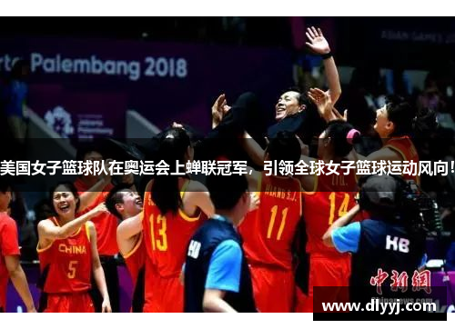 美国女子篮球队在奥运会上蝉联冠军，引领全球女子篮球运动风向！