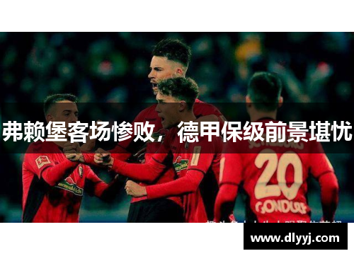 弗赖堡客场惨败，德甲保级前景堪忧