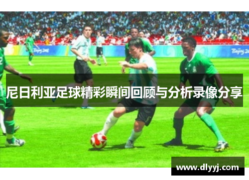 尼日利亚足球精彩瞬间回顾与分析录像分享