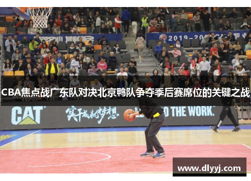 CBA焦点战广东队对决北京鸭队争夺季后赛席位的关键之战