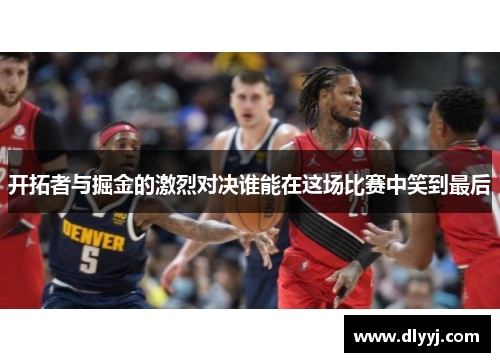 开拓者与掘金的激烈对决谁能在这场比赛中笑到最后