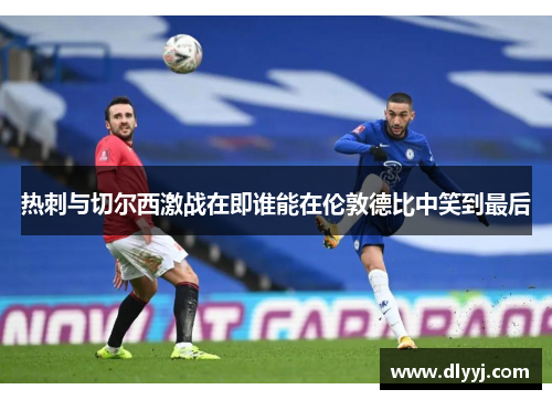 热刺与切尔西激战在即谁能在伦敦德比中笑到最后