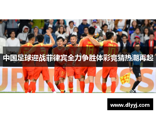 中国足球迎战菲律宾全力争胜体彩竞猜热潮再起