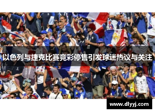 以色列与捷克比赛竞彩停售引发球迷热议与关注