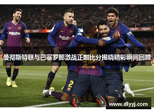 曼彻斯特联与巴塞罗那激战正酣比分揭晓精彩瞬间回顾
