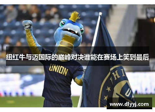纽红牛与迈国际的巅峰对决谁能在赛场上笑到最后