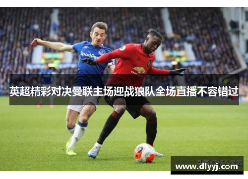 英超精彩对决曼联主场迎战狼队全场直播不容错过