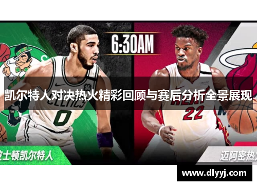 凯尔特人对决热火精彩回顾与赛后分析全景展现