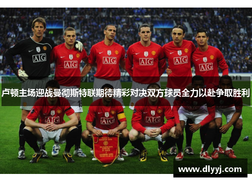 卢顿主场迎战曼彻斯特联期待精彩对决双方球员全力以赴争取胜利